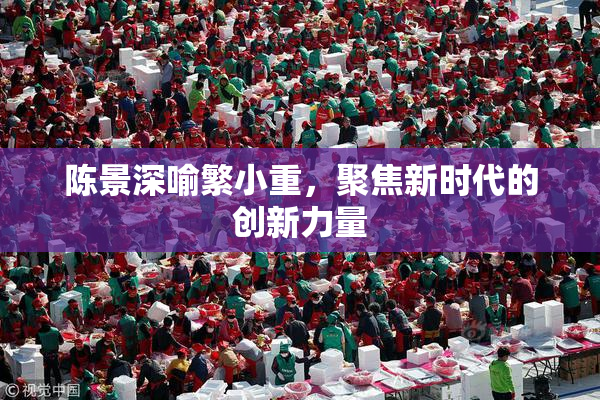 陈景深喻繁小重，聚焦新时代的创新力量