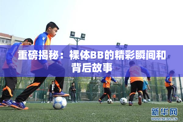 重磅揭秘：裸体BB的精彩瞬间和背后故事
