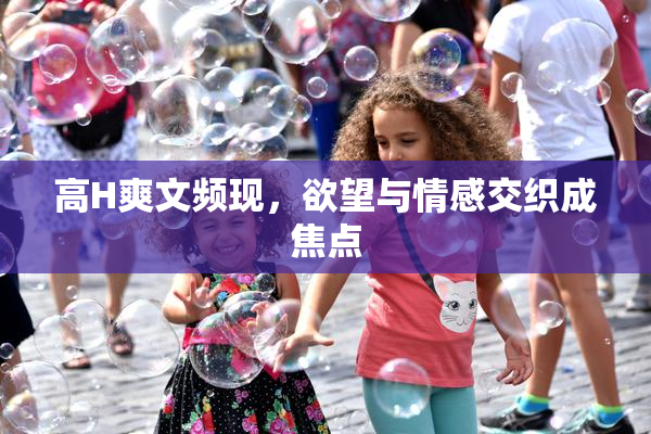 高H爽文频现，欲望与情感交织成焦点