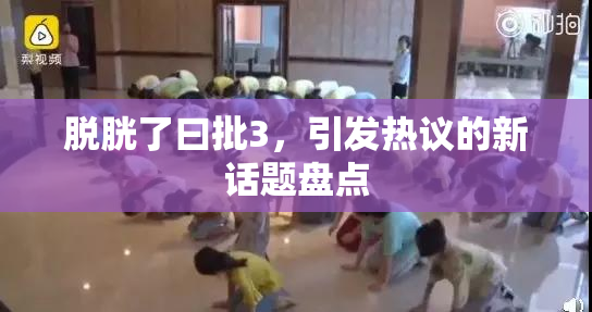 脱胱了曰批3，引发热议的新话题盘点