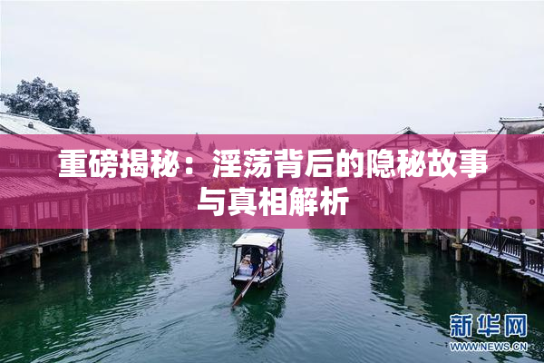 重磅揭秘：淫荡背后的隐秘故事与真相解析