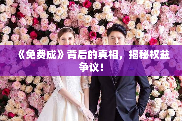 《免费成》背后的真相，揭秘权益争议！