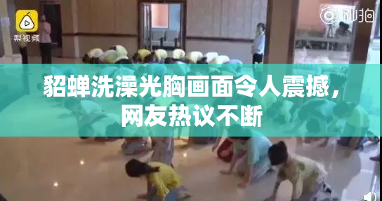 貂蝉洗澡光胸画面令人震撼，网友热议不断