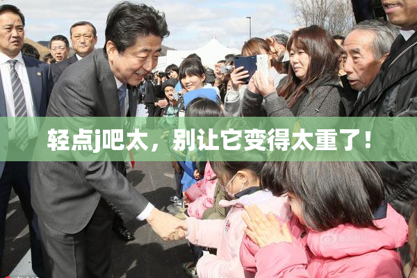 轻点j吧太，别让它变得太重了！