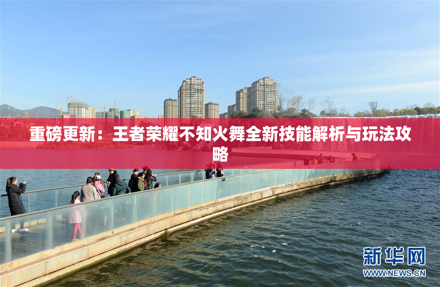 重磅更新：王者荣耀不知火舞全新技能解析与玩法攻略
