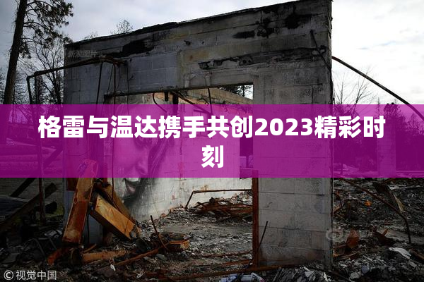 格雷与温达携手共创2023精彩时刻