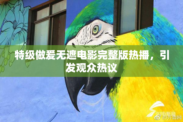 特级做爰无遮电影完整版热播，引发观众热议
