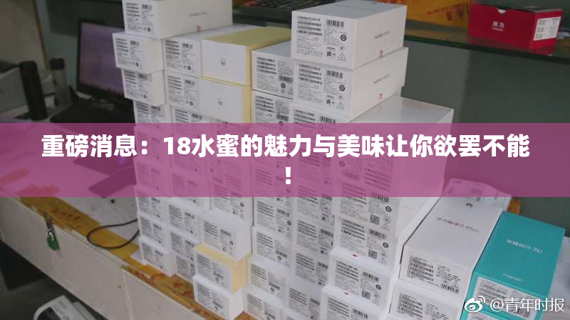 重磅消息：18水蜜的魅力与美味让你欲罢不能！