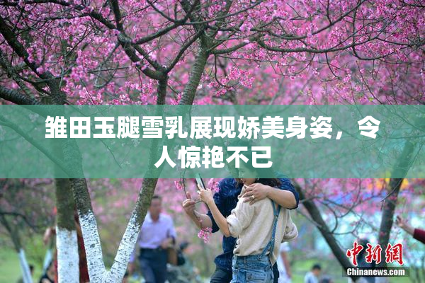 雏田玉腿雪乳展现娇美身姿，令人惊艳不已