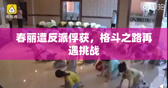 春丽遭反派俘获，格斗之路再遇挑战