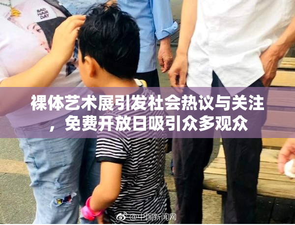 裸体艺术展引发社会热议与关注，免费开放日吸引众多观众