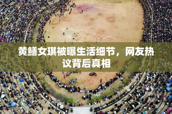 黄鳝女琪被曝生活细节，网友热议背后真相