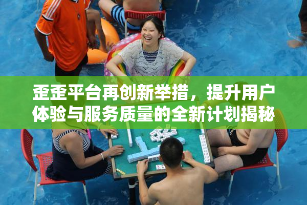 歪歪平台再创新举措，提升用户体验与服务质量的全新计划揭秘