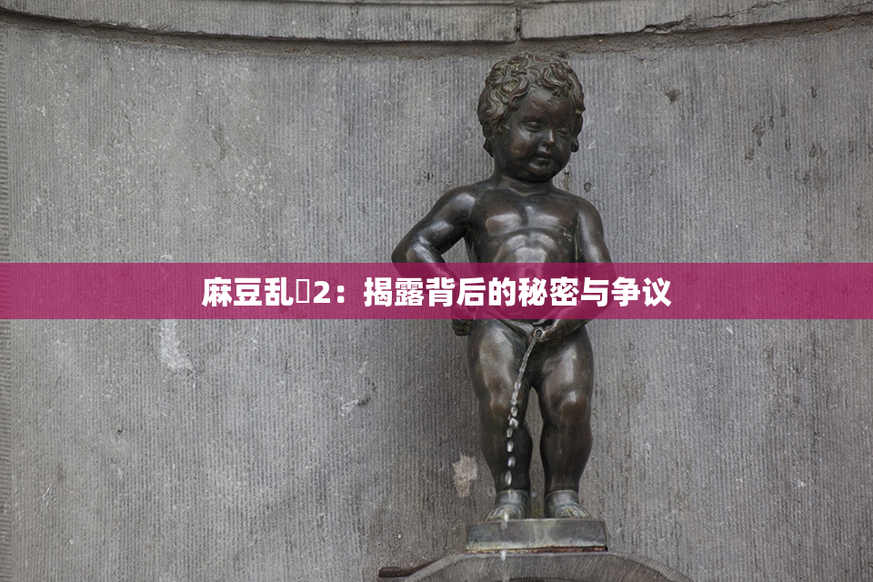 麻豆乱婬2：揭露背后的秘密与争议