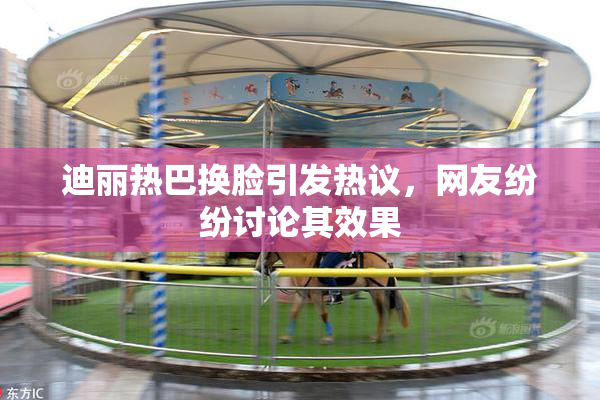 迪丽热巴换脸引发热议，网友纷纷讨论其效果