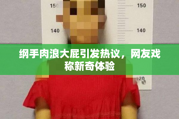 纲手肉浪大屁引发热议，网友戏称新奇体验