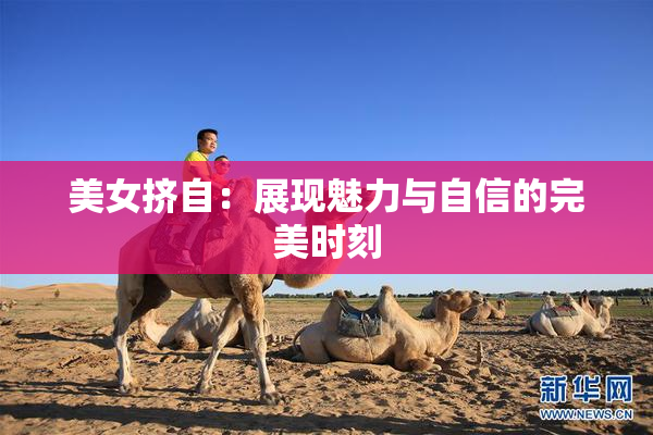 美女挤自：展现魅力与自信的完美时刻