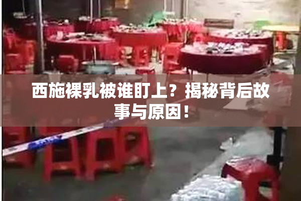 西施裸乳被谁盯上？揭秘背后故事与原因！