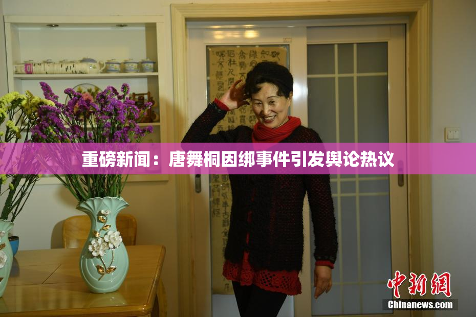 重磅新闻：唐舞桐因绑事件引发舆论热议