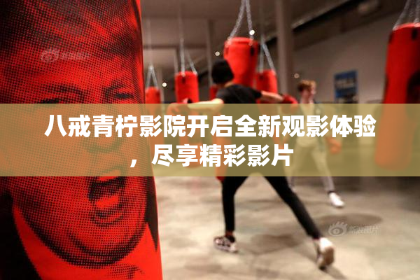 八戒青柠影院开启全新观影体验，尽享精彩影片