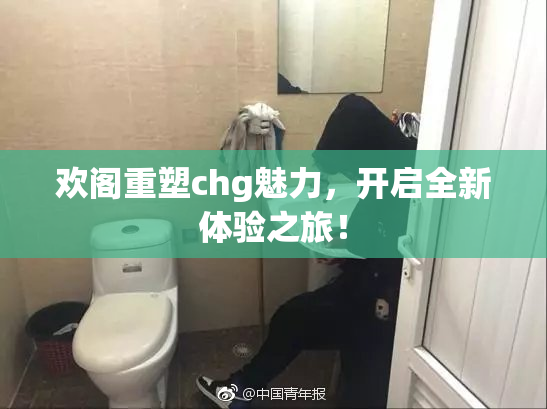 欢阁重塑chg魅力，开启全新体验之旅！