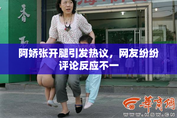 阿娇张开腿引发热议，网友纷纷评论反应不一
