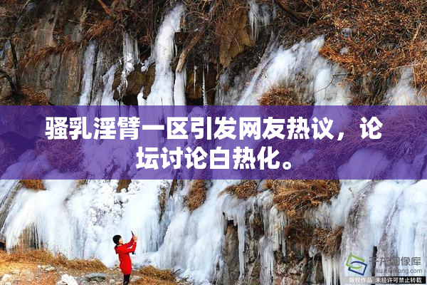 骚乳淫臂一区引发网友热议，论坛讨论白热化。