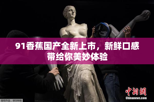 91香蕉国产全新上市，新鲜口感带给你美妙体验