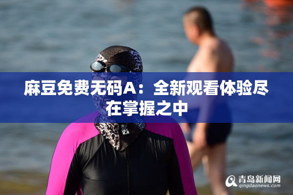 麻豆免费无码A：全新观看体验尽在掌握之中