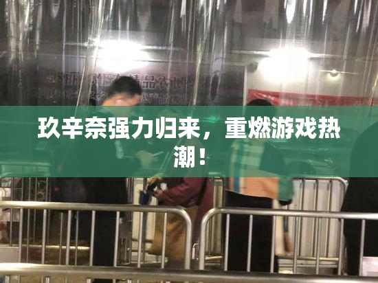 玖辛奈强力归来，重燃游戏热潮！