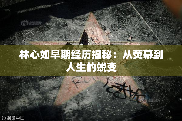 林心如早期经历揭秘：从荧幕到人生的蜕变