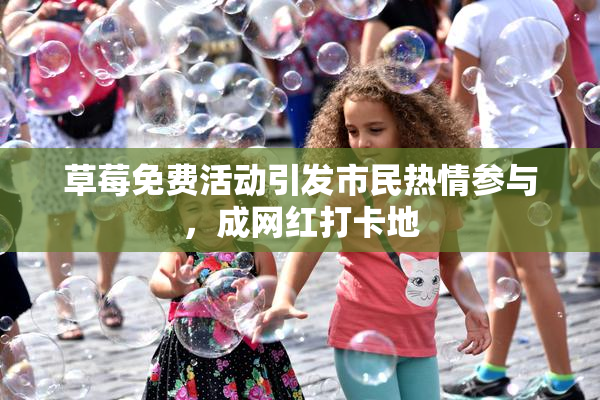 草莓免费活动引发市民热情参与，成网红打卡地