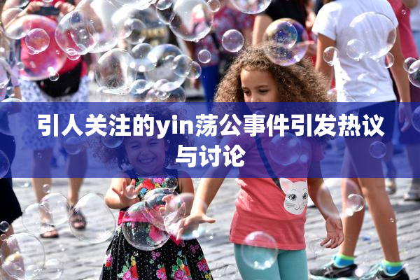 引人关注的yin荡公事件引发热议与讨论