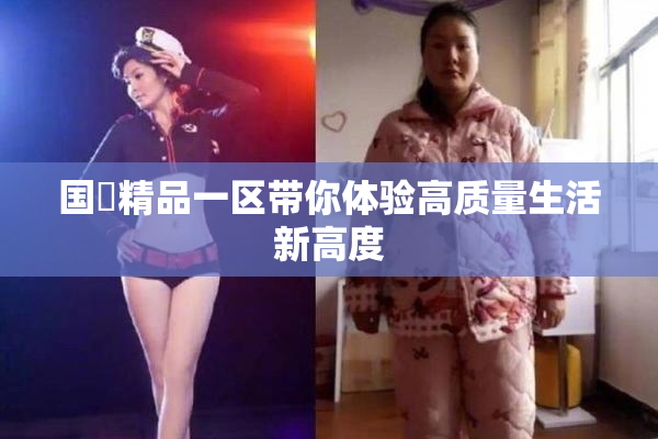 国產精品一区带你体验高质量生活新高度