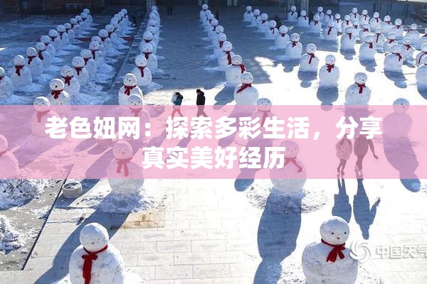 老色妞网：探索多彩生活，分享真实美好经历