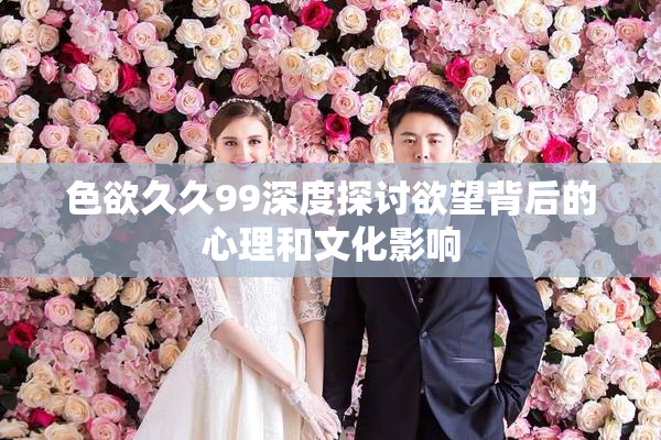 色欲久久99深度探讨欲望背后的心理和文化影响
