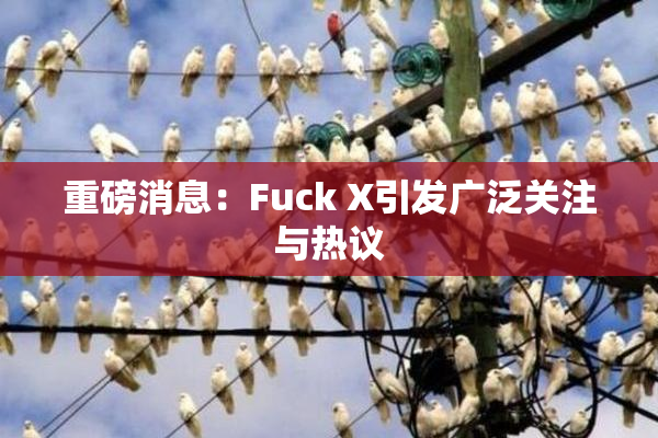重磅消息：Fuck X引发广泛关注与热议