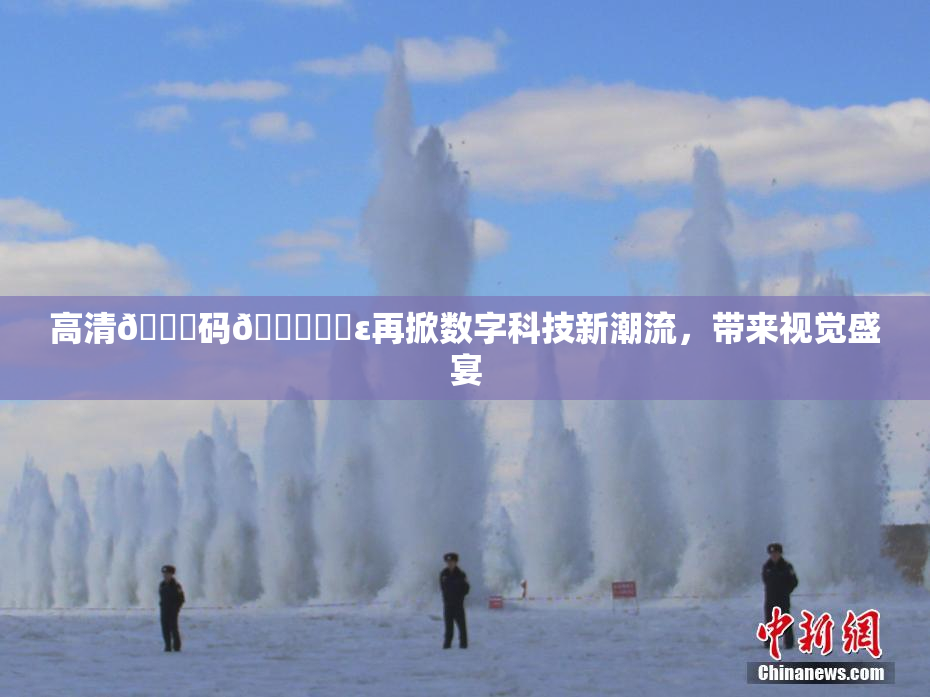 高清🈚码🔞❌‌ε再掀数字科技新潮流，带来视觉盛宴