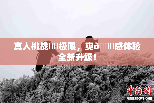 真人挑战❌‌极限，爽🔞感体验全新升级！