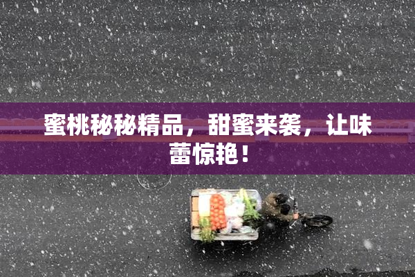 蜜桃秘秘精品，甜蜜来袭，让味蕾惊艳！