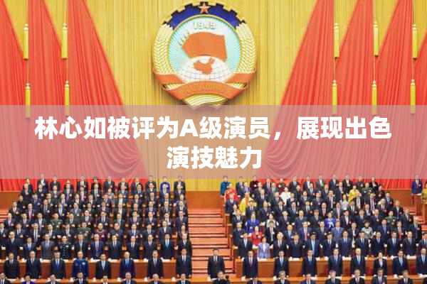 林心如被评为A级演员，展现出色演技魅力