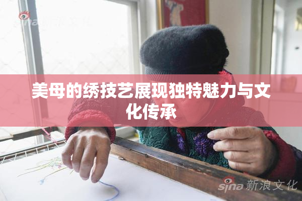 美母的绣技艺展现独特魅力与文化传承