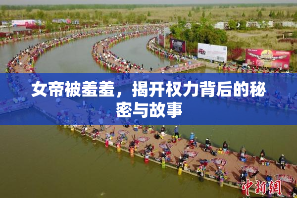 女帝被羞羞，揭开权力背后的秘密与故事