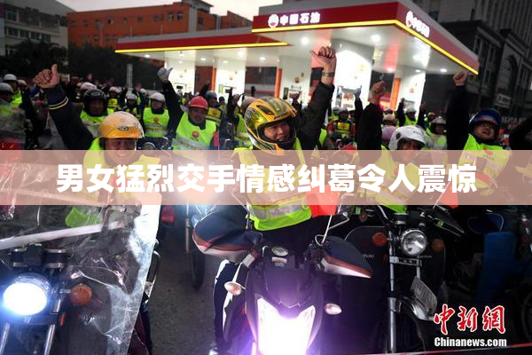 男女猛烈交手情感纠葛令人震惊