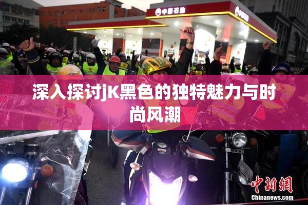 深入探讨jK黑色的独特魅力与时尚风潮
