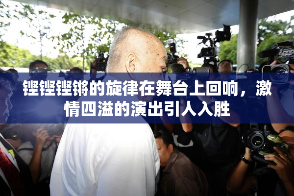 铿铿铿锵的旋律在舞台上回响，激情四溢的演出引人入胜