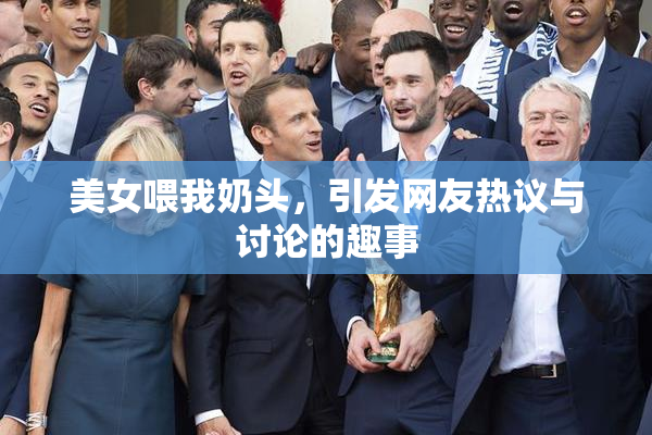 美女喂我奶头，引发网友热议与讨论的趣事