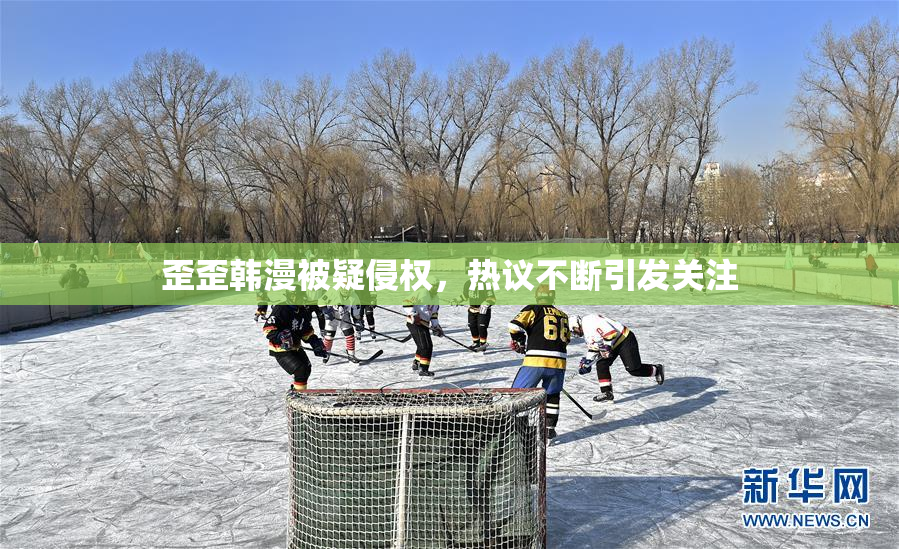 歪歪韩漫被疑侵权，热议不断引发关注