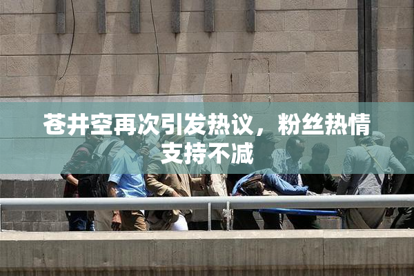 苍井空再次引发热议，粉丝热情支持不减