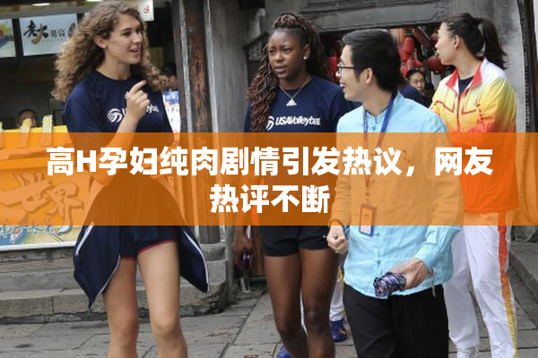 高H孕妇纯肉剧情引发热议，网友热评不断